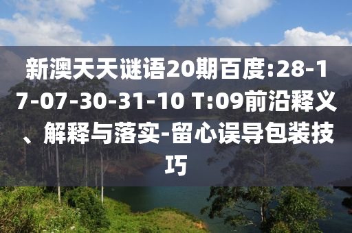 新澳天天谜语20期百度:28-17-07-30-31-10 T:09前沿释义、解释与落实-留心误导包装技巧