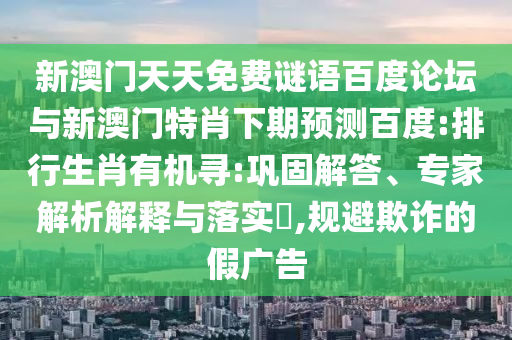 新澳门天天免费谜语百度论坛与新澳门特肖下期预测百度:排行生肖有机寻:巩固解答、专家解析解释与落实​,规避欺诈的假广告
