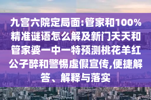 九宫六院定局面:管家和100%精准谜语怎么解及新门天天和管家婆一中一特预测桃花羊红公子醉和警惕虚假宣传,便捷解答、解释与落实