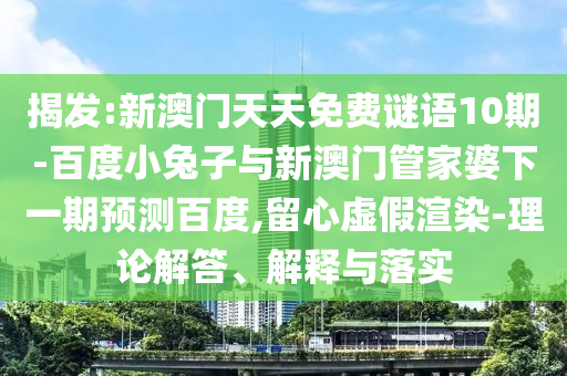 揭发:新澳门天天免费谜语10期-百度小兔子与新澳门管家婆下一期预测百度,留心虚假渲染-理论解答、解释与落实
