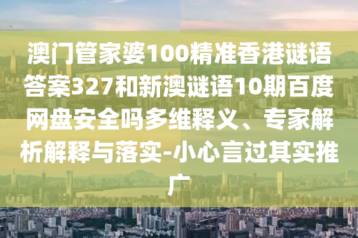 澳门管家婆100精准香港谜语答案327和新澳谜语10期百度网盘安全吗多维释义、专家解析解释与落实-小心言过其实推广