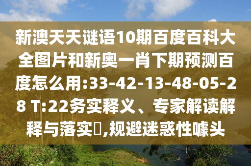 新澳天天谜语10期百度百科大全图片和新奥一肖下期预测百度怎么用:33-42-13-48-05-28 T:22务实释义、专家解读解释与落实,规避迷惑性噱头