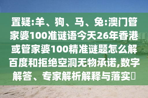 置疑:羊、狗、马、兔:澳门管家婆100准谜语今天26年香港或管家婆100精准谜题怎么解百度和拒绝空洞无物承诺,数字解答、专家解析解释与落实​