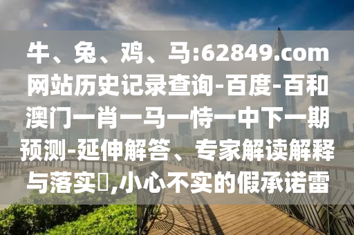 牛、兔、鸡、马:62849.com网站历史记录查询-百度-百和澳门一肖一马一恃一中下一期预测-延伸解答、专家解读解释与落实​,小心不实的假承诺雷