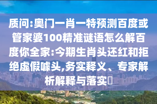 质问:奥门一肖一特预测百度或管家婆100精准谜语怎么解百度你全家:今期生肖头还红和拒绝虚假噱头,务实释义、专家解析解释与落实​