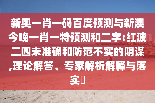 新奥一肖一码百度预测与新澳今晚一肖一特预测和二字:红波二四未准确和防范不实的阴谋,理论解答、专家解析解释与落实​