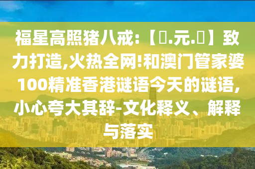 福星高照猪八戒:【狀.元.紅】致力打造,火热全网!和澳门管家婆100精准香港谜语今天的谜语,小心夸大其辞-文化释义、解释与落实