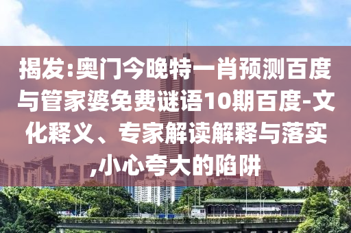 揭发:奥门今晚特一肖预测百度与管家婆免费谜语10期百度-文化释义、专家解读解释与落实,小心夸大的陷阱