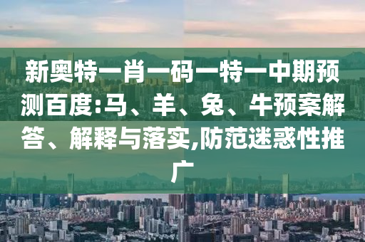 新奥特一肖一码一特一中期预测百度:马、羊、兔、牛预案解答、解释与落实,防范迷惑性推广
