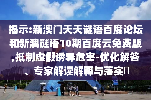 揭示:新澳门天天谜语百度论坛和新澳谜语10期百度云免费版,抵制虚假诱导危害-优化解答、专家解读解释与落实