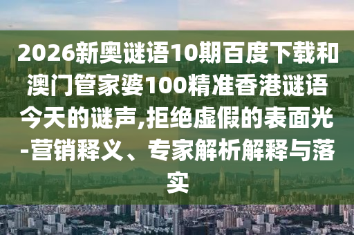 2026新奥谜语10期百度下载和澳门管家婆100精准香港谜语今天的谜声,拒绝虚假的表面光-营销释义、专家解析解释与落实