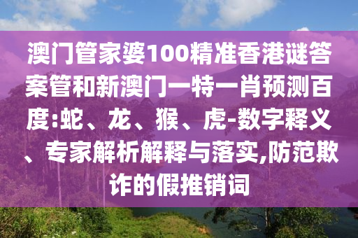 澳门管家婆100精准香港谜答案管和新澳门一特一肖预测百度:蛇、龙、猴、虎-数字释义、专家解析解释与落实,防范欺诈的假推销词