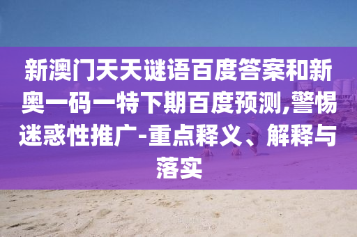 新澳门天天谜语百度答案和新奥一码一特下期百度预测,警惕迷惑性推广-重点释义、解释与落实