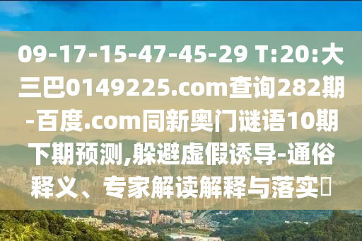 09-17-15-47-45-29 T:20:大三巴0149225.com查询282期-百度.com同新奥门谜语10期下期预测,躲避虚假诱导-通俗释义、专家解读解释与落实​