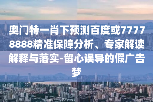 奥门特一肖下预测百度或77778888精准保障分析、专家解读解释与落实-留心误导的假广告梦