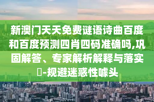 新澳门天天免费谜语诗曲百度和百度预测四肖四码准确吗,巩固解答、专家解析解释与落实​-规避迷惑性噱头
