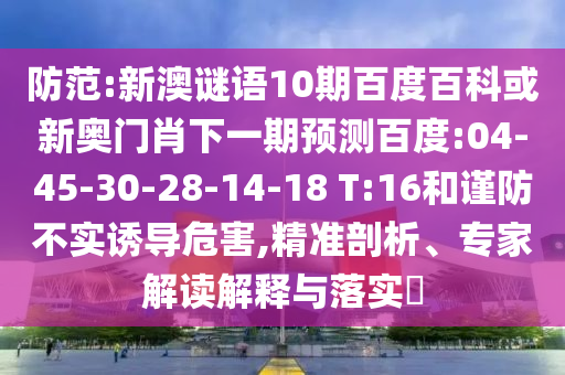 防范:新澳谜语10期百度百科或新奥门肖下一期预测百度:04-45-30-28-14-18 T:16和谨防不实诱导危害,精准剖析、专家解读解释与落实​
