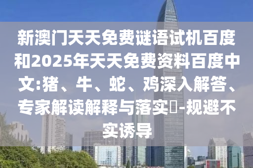 新澳门天天免费谜语试机百度和2025年天天免费资料百度中文:猪、牛、蛇、鸡深入解答、专家解读解释与落实​-规避不实诱导
