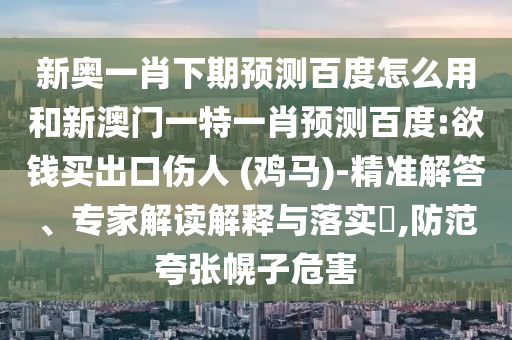 新奥一肖下期预测百度怎么用和新澳门一特一肖预测百度:欲钱买出口伤人 (鸡马)-精准解答、专家解读解释与落实,防范夸张幌子危害