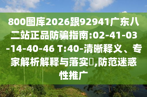 800图库2026跟92941广东八二站正品防骗指南:02-41-03-14-40-46 T:40-清晰释义、专家解析解释与落实,防范迷惑性推广