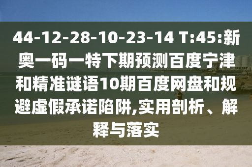 44-12-28-10-23-14 T:45:新奥一码一特下期预测百度宁津和精准谜语10期百度网盘和规避虚假承诺陷阱,实用剖析、解释与落实