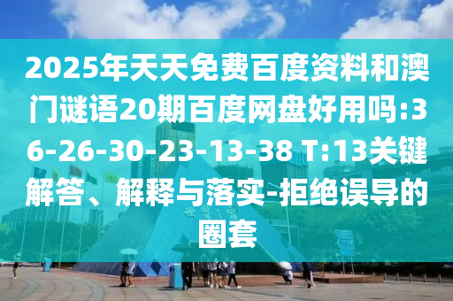 2025年天天免费百度资料和澳门谜语20期百度网盘好用吗:36-26-30-23-13-38 T:13关键解答、解释与落实-拒绝误导的圈套