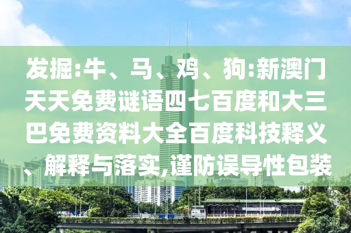 发掘:牛、马、鸡、狗:新澳门天天免费谜语四七百度和大三巴免费资料大全百度科技释义、解释与落实,谨防误导性包装