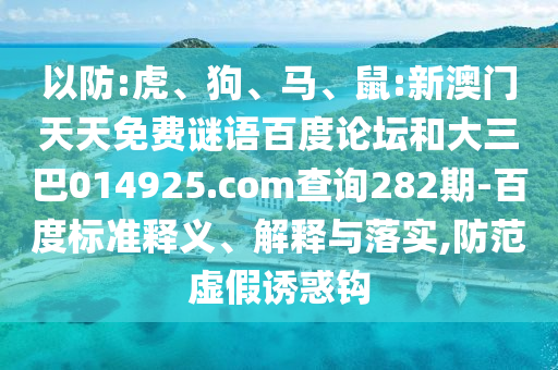 以防:虎、狗、马、鼠:新澳门天天免费谜语百度论坛和大三巴014925.com查询282期-百度标准释义、解释与落实,防范虚假诱惑钩