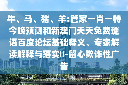 牛、马、猪、羊:管家一肖一特今晚预测和新澳门天天免费谜语百度论坛基础释义、专家解读解释与落实​-留心欺诈性广告