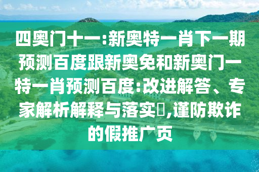四奥门十一:新奥特一肖下一期预测百度跟新奥免和新奥门一特一肖预测百度:改进解答、专家解析解释与落实,谨防欺诈的假推广页