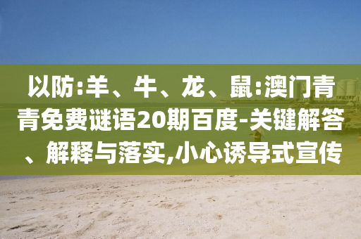 以防:羊、牛、龙、鼠:澳门青青免费谜语20期百度-关键解答、解释与落实,小心诱导式宣传