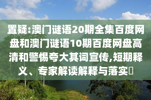 置疑:澳门谜语20期全集百度网盘和澳门谜语10期百度网盘高清和警惕夸大其词宣传,短期释义、专家解读解释与落实​