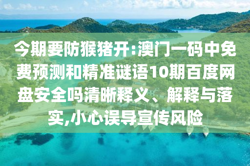 今期要防猴猪开:澳门一码中免费预测和精准谜语10期百度网盘安全吗清晰释义、解释与落实,小心误导宣传风险