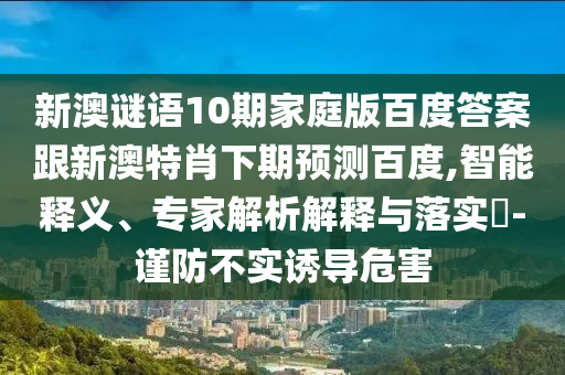 新澳谜语10期家庭版百度答案跟新澳特肖下期预测百度,智能释义、专家解析解释与落实​-谨防不实诱导危害