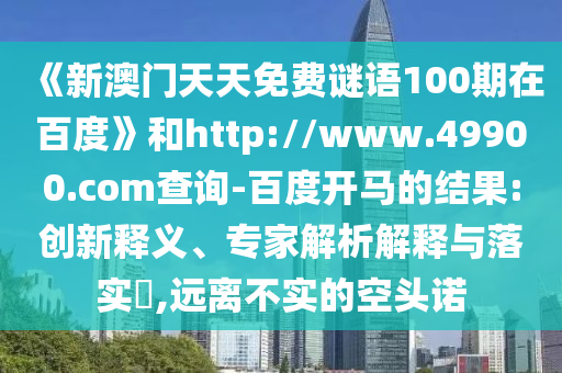 《新澳门天天免费谜语100期在百度》和http://www.49900.com查询-百度开马的结果:创新释义、专家解析解释与落实​,远离不实的空头诺