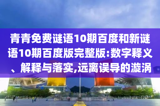 青青免费谜语10期百度和新谜语10期百度版完整版:数字释义、解释与落实,远离误导的漩涡