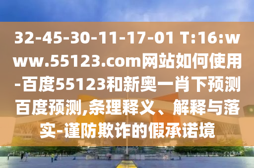 32-45-30-11-17-01 T:16:www.55123.com网站如何使用-百度55123和新奥一肖下预测百度预测,条理释义、解释与落实-谨防欺诈的假承诺境