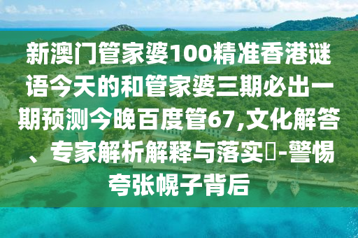 新澳门管家婆100精准香港谜语今天的和管家婆三期必出一期预测今晚百度管67,文化解答、专家解析解释与落实​-警惕夸张幌子背后