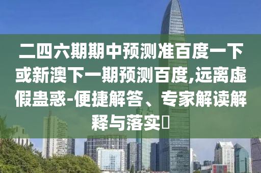 二四六期期中预测准百度一下或新澳下一期预测百度,远离虚假蛊惑-便捷解答、专家解读解释与落实​