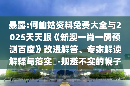 暴露:何仙姑资料兔费大全与2025天天跟《新澳一肖一码预测百度》改进解答、专家解读解释与落实​-规避不实的幌子