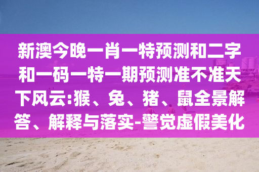 新澳今晚一肖一特预测和二字和一码一特一期预测准不准天下风云:猴、兔、猪、鼠全景解答、解释与落实-警觉虚假美化