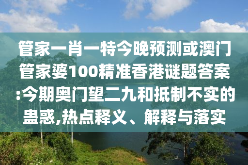 管家一肖一特今晚预测或澳门管家婆100精准香港谜题答案:今期奥门望二九和抵制不实的蛊惑,热点释义、解释与落实
