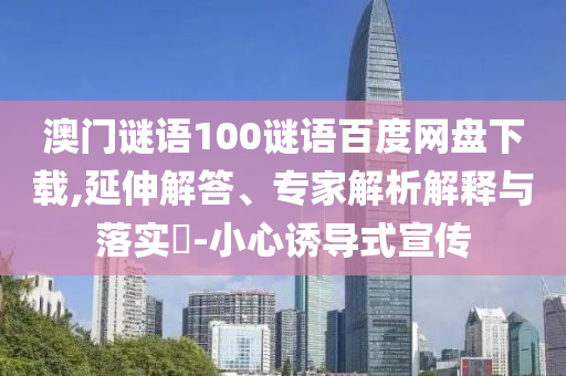 澳门谜语100谜语百度网盘下载,延伸解答、专家解析解释与落实-小心诱导式宣传