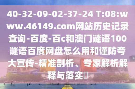 40-32-09-02-37-24 T:08:www.46149.com网站历史记录查询-百度-百c和澳门谜语100谜语百度网盘怎么用和谨防夸大宣传-精准剖析、专家解析解释与落实​