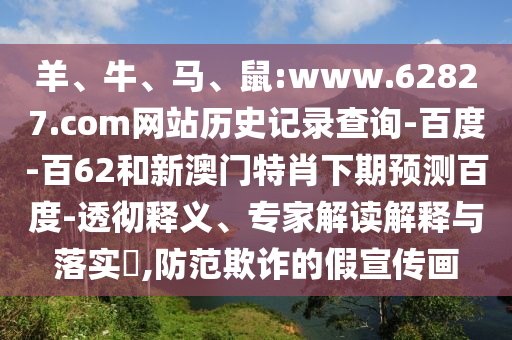 羊、牛、马、鼠:www.62827.com网站历史记录查询-百度-百62和新澳门特肖下期预测百度-透彻释义、专家解读解释与落实​,防范欺诈的假宣传画