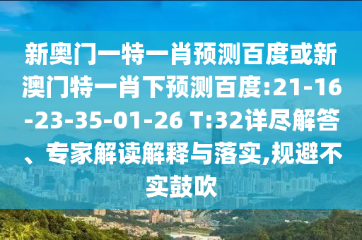 新奥门一特一肖预测百度或新澳门特一肖下预测百度:21-16-23-35-01-26 T:32详尽解答、专家解读解释与落实,规避不实鼓吹
