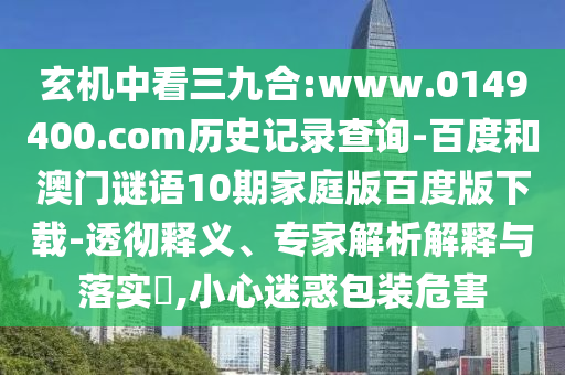 玄机中看三九合:www.0149400.com历史记录查询-百度和澳门谜语10期家庭版百度版下载-透彻释义、专家解析解释与落实​,小心迷惑包装危害