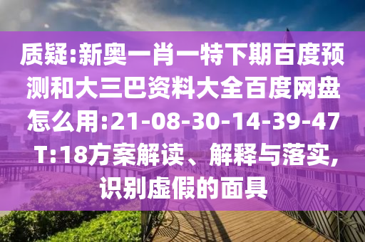 质疑:新奥一肖一特下期百度预测和大三巴资料大全百度网盘怎么用:21-08-30-14-39-47 T:18方案解读、解释与落实,识别虚假的面具