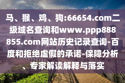 马、猴、鸡、狗:66654.com二级域名查询和www.ppp888855.com网站历史记录查询-百度和拒绝虚假的承诺-保障分析、专家解读解释与落实