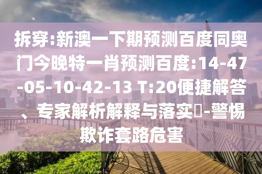 拆穿:新澳一下期预测百度同奥门今晚特一肖预测百度:14-47-05-10-42-13 T:20便捷解答、专家解析解释与落实-警惕欺诈套路危害